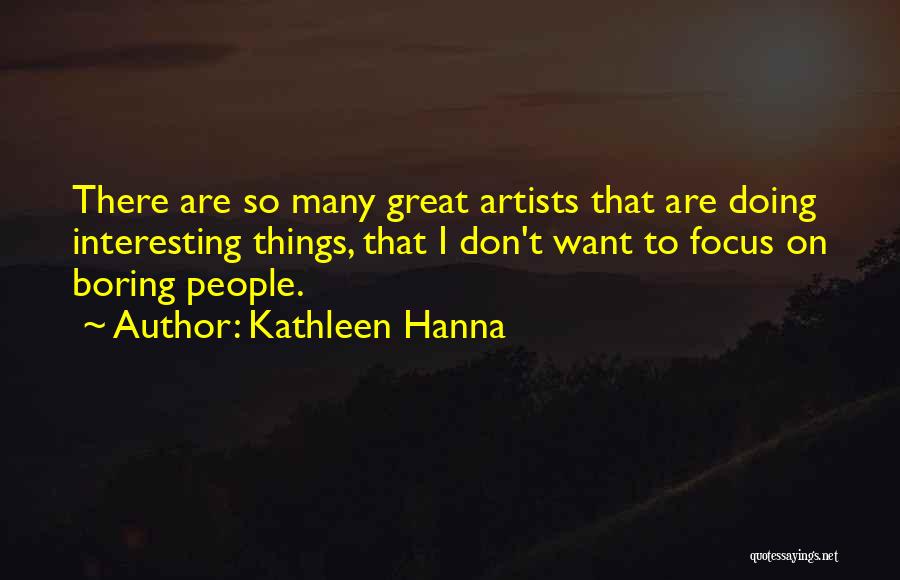 Kathleen Hanna Quotes: There Are So Many Great Artists That Are Doing Interesting Things, That I Don't Want To Focus On Boring People.