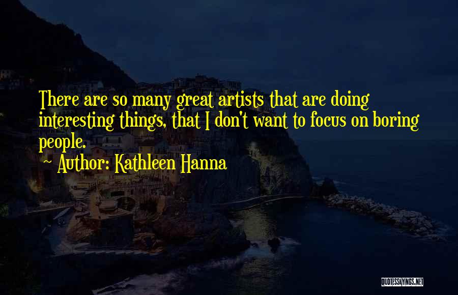 Kathleen Hanna Quotes: There Are So Many Great Artists That Are Doing Interesting Things, That I Don't Want To Focus On Boring People.