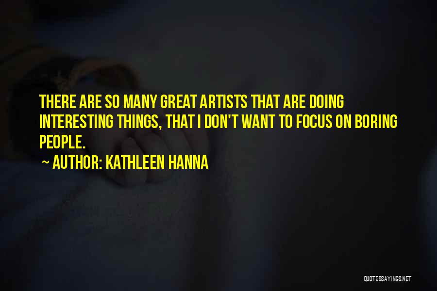 Kathleen Hanna Quotes: There Are So Many Great Artists That Are Doing Interesting Things, That I Don't Want To Focus On Boring People.