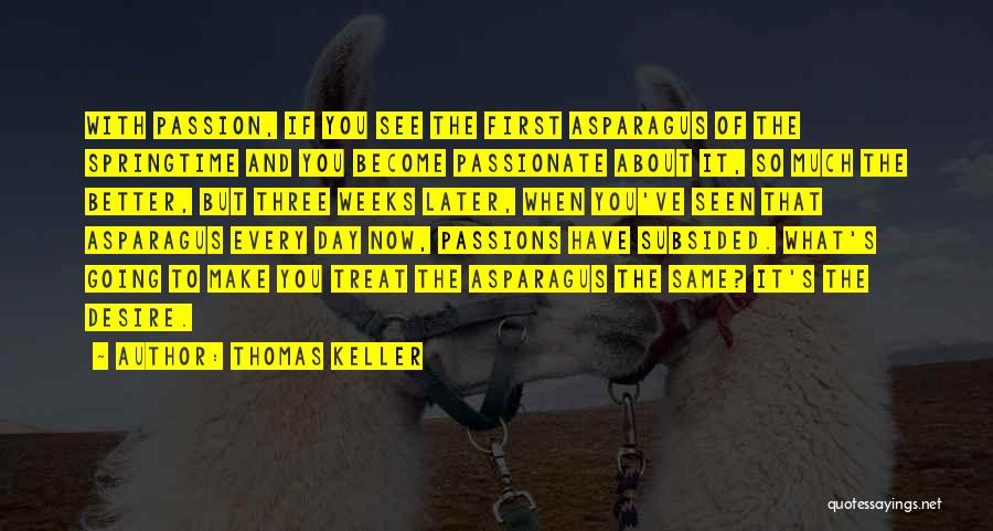 Thomas Keller Quotes: With Passion, If You See The First Asparagus Of The Springtime And You Become Passionate About It, So Much The