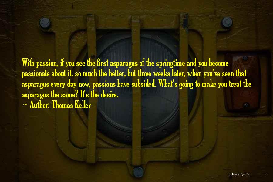 Thomas Keller Quotes: With Passion, If You See The First Asparagus Of The Springtime And You Become Passionate About It, So Much The