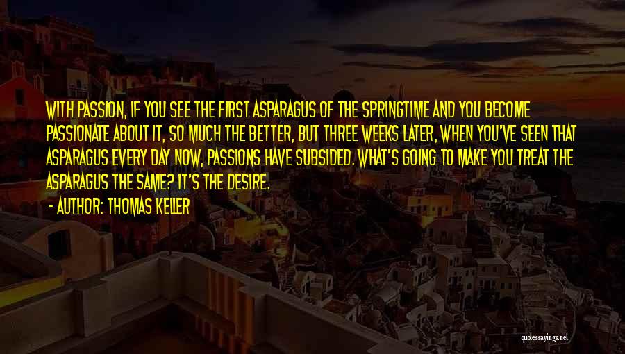 Thomas Keller Quotes: With Passion, If You See The First Asparagus Of The Springtime And You Become Passionate About It, So Much The