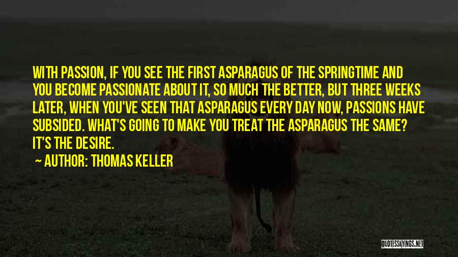 Thomas Keller Quotes: With Passion, If You See The First Asparagus Of The Springtime And You Become Passionate About It, So Much The