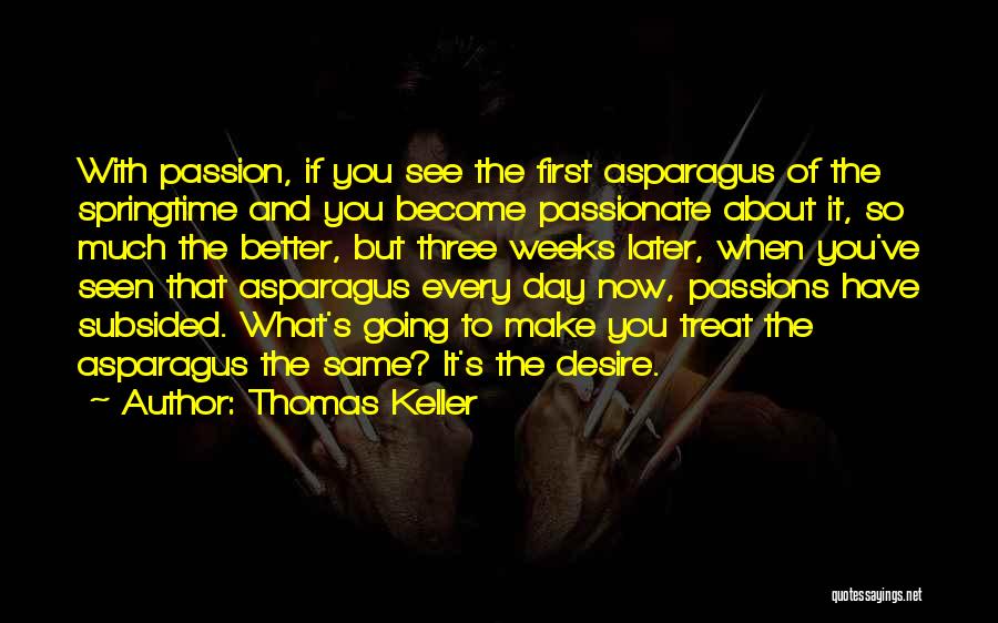 Thomas Keller Quotes: With Passion, If You See The First Asparagus Of The Springtime And You Become Passionate About It, So Much The