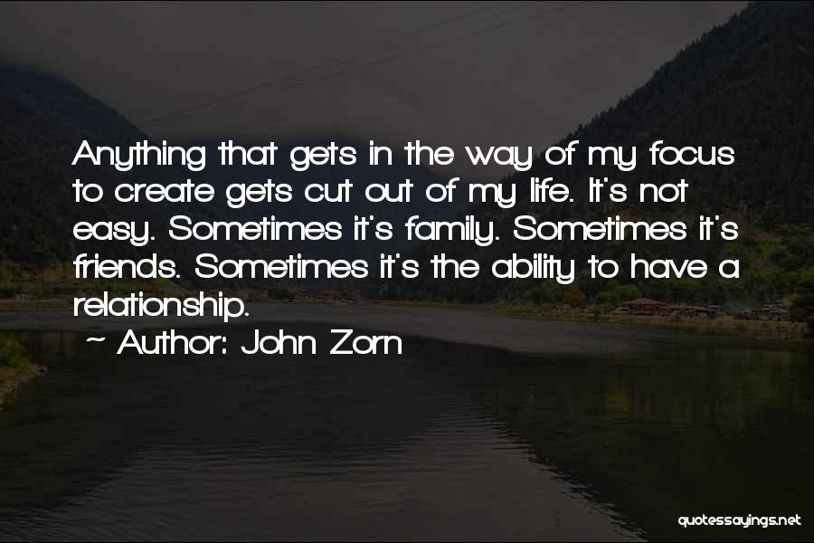 John Zorn Quotes: Anything That Gets In The Way Of My Focus To Create Gets Cut Out Of My Life. It's Not Easy.
