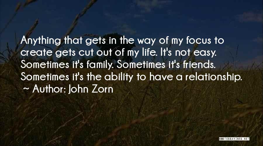 John Zorn Quotes: Anything That Gets In The Way Of My Focus To Create Gets Cut Out Of My Life. It's Not Easy.