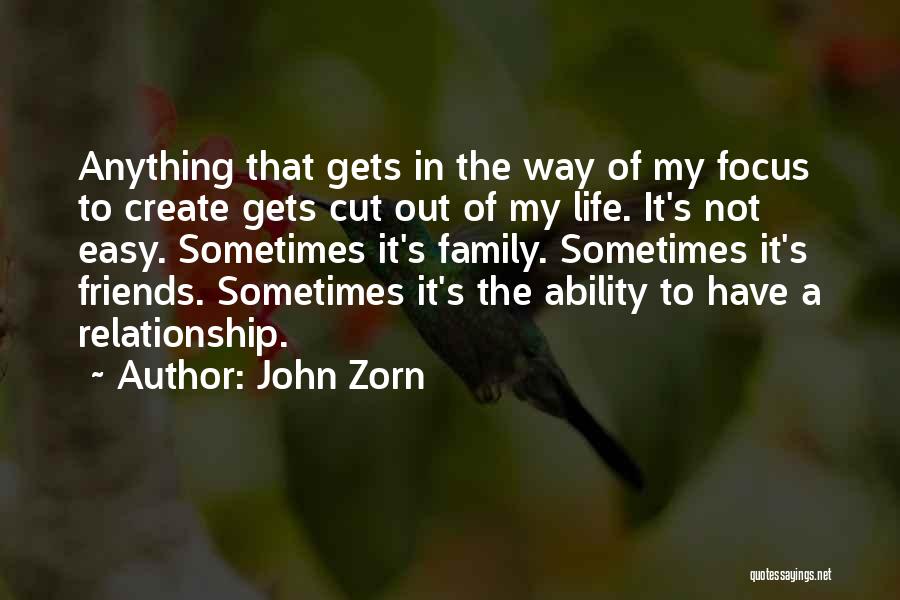 John Zorn Quotes: Anything That Gets In The Way Of My Focus To Create Gets Cut Out Of My Life. It's Not Easy.