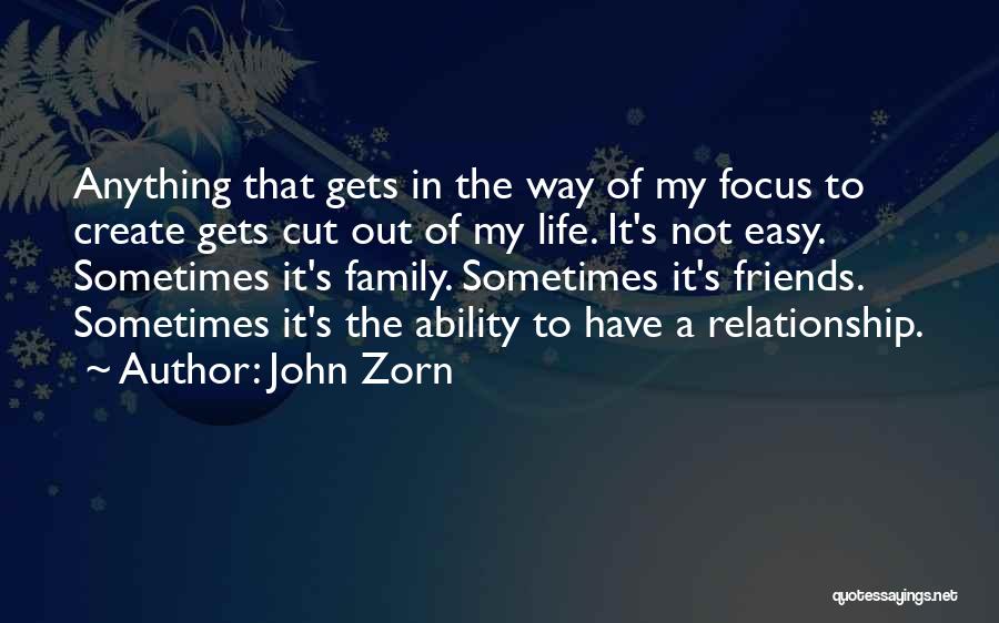 John Zorn Quotes: Anything That Gets In The Way Of My Focus To Create Gets Cut Out Of My Life. It's Not Easy.