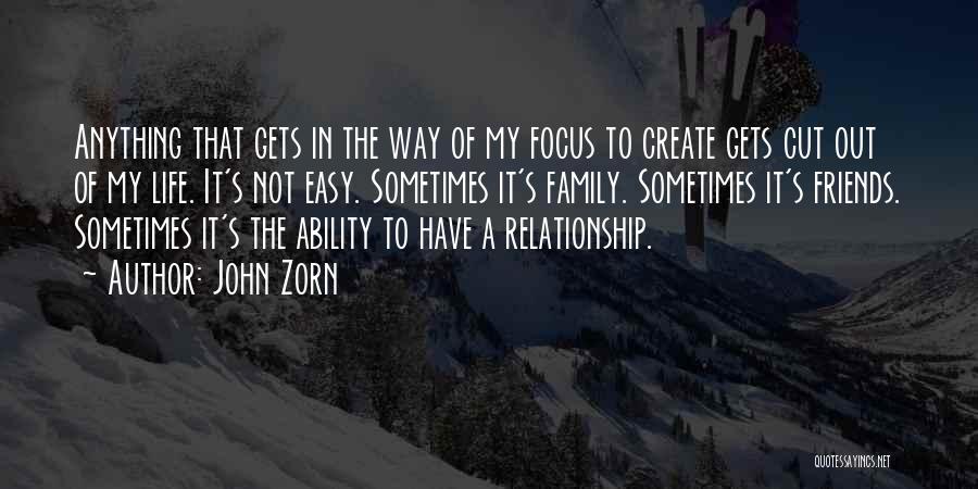 John Zorn Quotes: Anything That Gets In The Way Of My Focus To Create Gets Cut Out Of My Life. It's Not Easy.