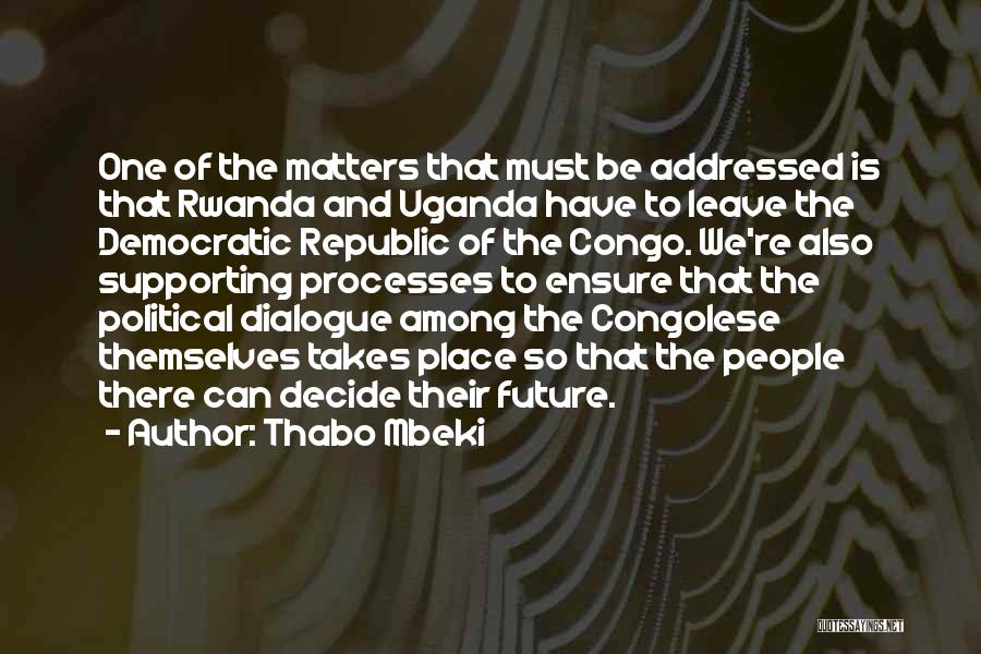 Thabo Mbeki Quotes: One Of The Matters That Must Be Addressed Is That Rwanda And Uganda Have To Leave The Democratic Republic Of