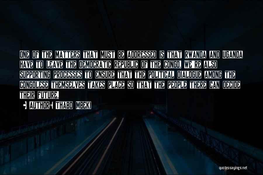Thabo Mbeki Quotes: One Of The Matters That Must Be Addressed Is That Rwanda And Uganda Have To Leave The Democratic Republic Of