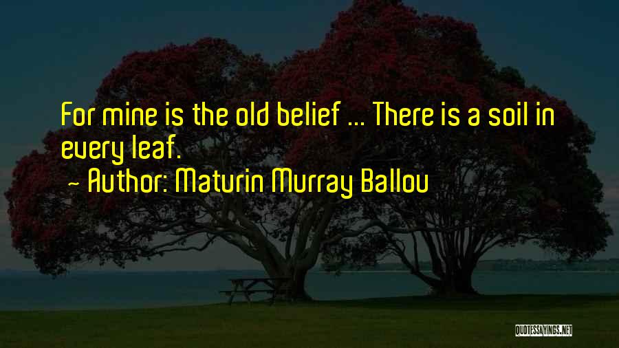 Maturin Murray Ballou Quotes: For Mine Is The Old Belief ... There Is A Soil In Every Leaf.