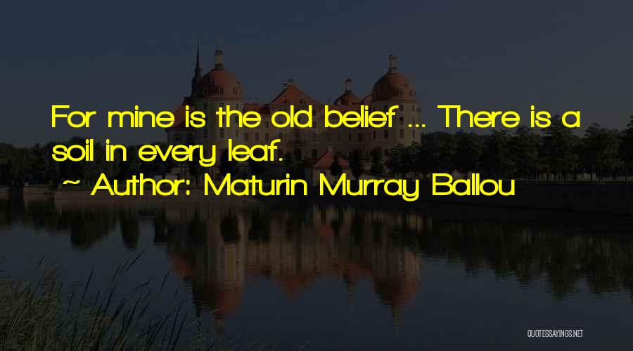 Maturin Murray Ballou Quotes: For Mine Is The Old Belief ... There Is A Soil In Every Leaf.