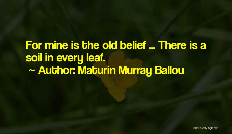 Maturin Murray Ballou Quotes: For Mine Is The Old Belief ... There Is A Soil In Every Leaf.