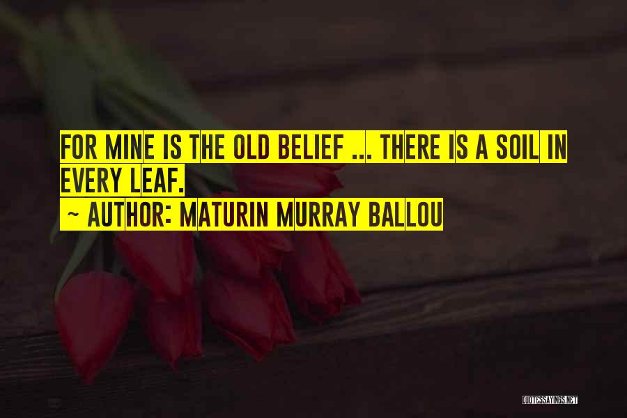 Maturin Murray Ballou Quotes: For Mine Is The Old Belief ... There Is A Soil In Every Leaf.