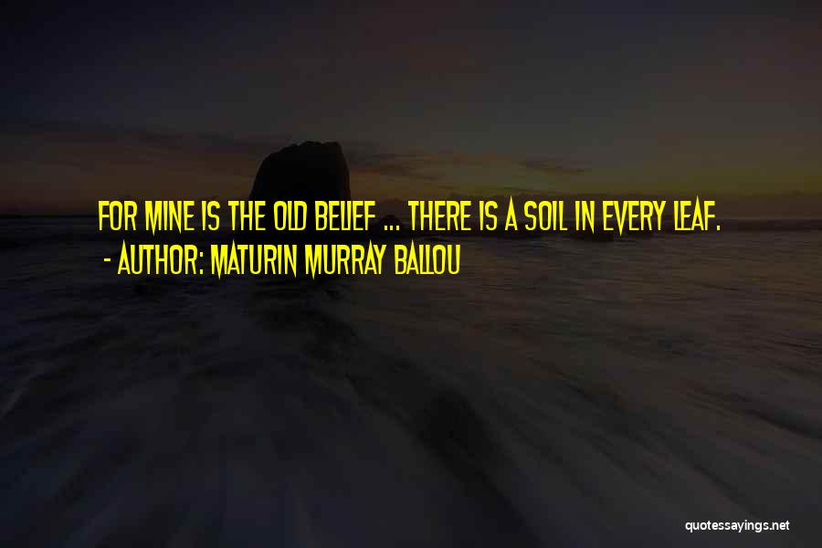 Maturin Murray Ballou Quotes: For Mine Is The Old Belief ... There Is A Soil In Every Leaf.