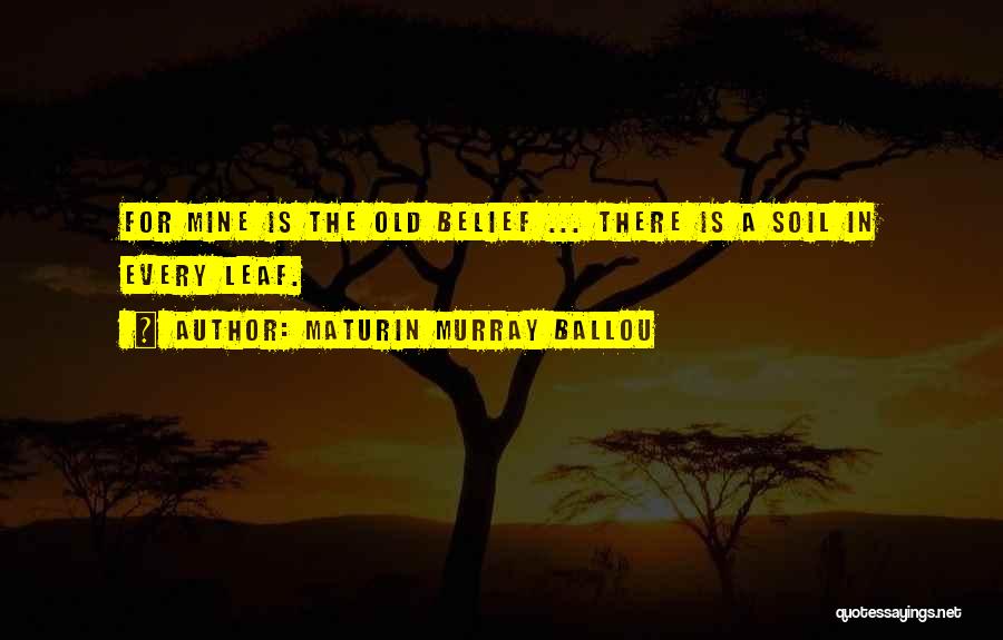 Maturin Murray Ballou Quotes: For Mine Is The Old Belief ... There Is A Soil In Every Leaf.