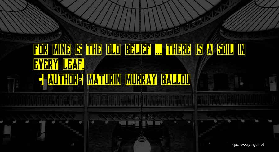 Maturin Murray Ballou Quotes: For Mine Is The Old Belief ... There Is A Soil In Every Leaf.