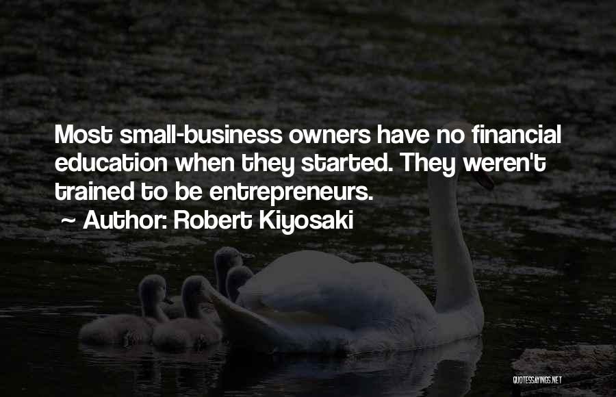 Robert Kiyosaki Quotes: Most Small-business Owners Have No Financial Education When They Started. They Weren't Trained To Be Entrepreneurs.