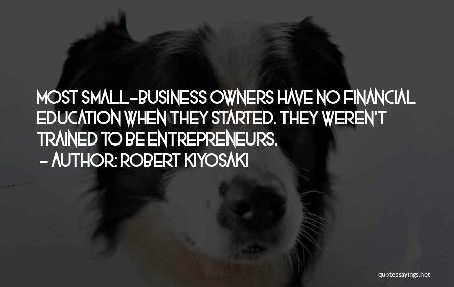 Robert Kiyosaki Quotes: Most Small-business Owners Have No Financial Education When They Started. They Weren't Trained To Be Entrepreneurs.