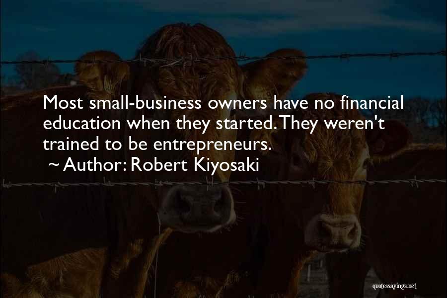 Robert Kiyosaki Quotes: Most Small-business Owners Have No Financial Education When They Started. They Weren't Trained To Be Entrepreneurs.
