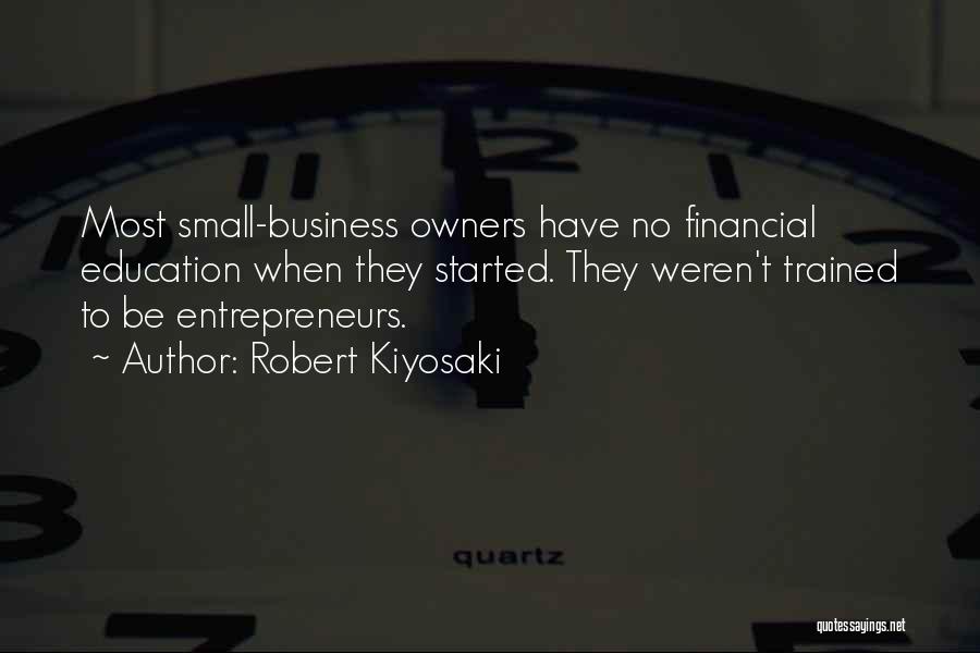 Robert Kiyosaki Quotes: Most Small-business Owners Have No Financial Education When They Started. They Weren't Trained To Be Entrepreneurs.