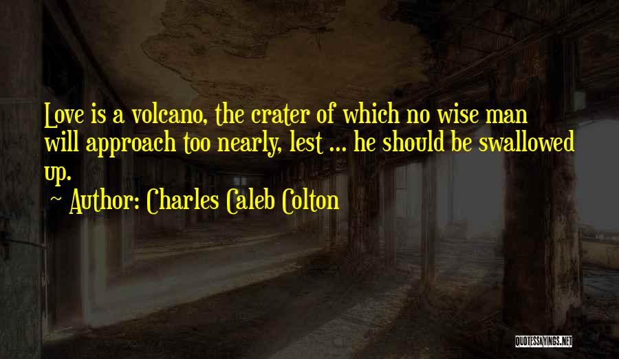 Charles Caleb Colton Quotes: Love Is A Volcano, The Crater Of Which No Wise Man Will Approach Too Nearly, Lest ... He Should Be