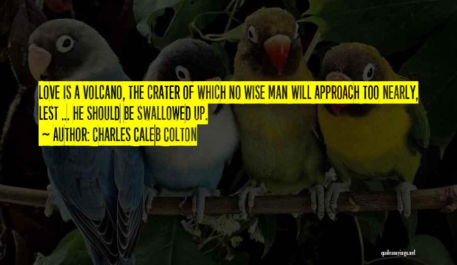 Charles Caleb Colton Quotes: Love Is A Volcano, The Crater Of Which No Wise Man Will Approach Too Nearly, Lest ... He Should Be