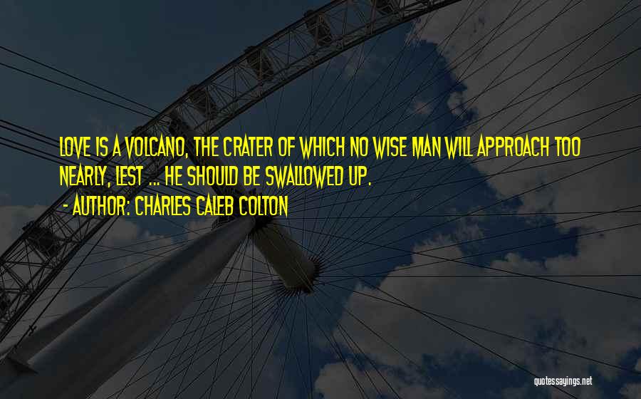 Charles Caleb Colton Quotes: Love Is A Volcano, The Crater Of Which No Wise Man Will Approach Too Nearly, Lest ... He Should Be