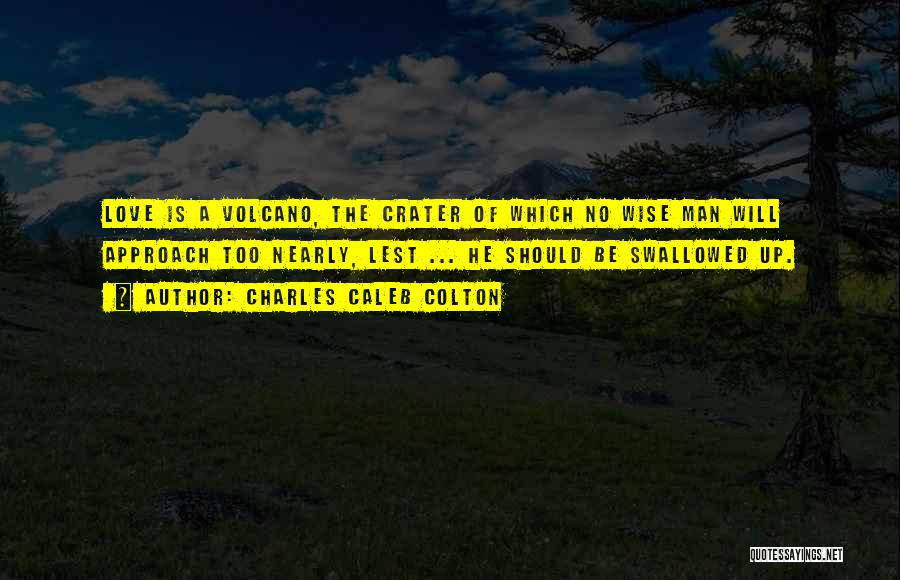 Charles Caleb Colton Quotes: Love Is A Volcano, The Crater Of Which No Wise Man Will Approach Too Nearly, Lest ... He Should Be