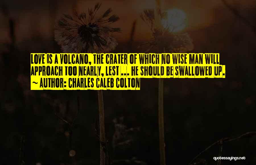 Charles Caleb Colton Quotes: Love Is A Volcano, The Crater Of Which No Wise Man Will Approach Too Nearly, Lest ... He Should Be