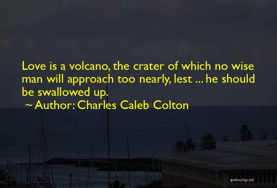 Charles Caleb Colton Quotes: Love Is A Volcano, The Crater Of Which No Wise Man Will Approach Too Nearly, Lest ... He Should Be