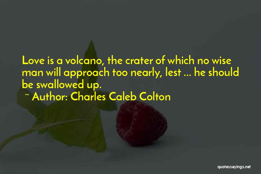 Charles Caleb Colton Quotes: Love Is A Volcano, The Crater Of Which No Wise Man Will Approach Too Nearly, Lest ... He Should Be