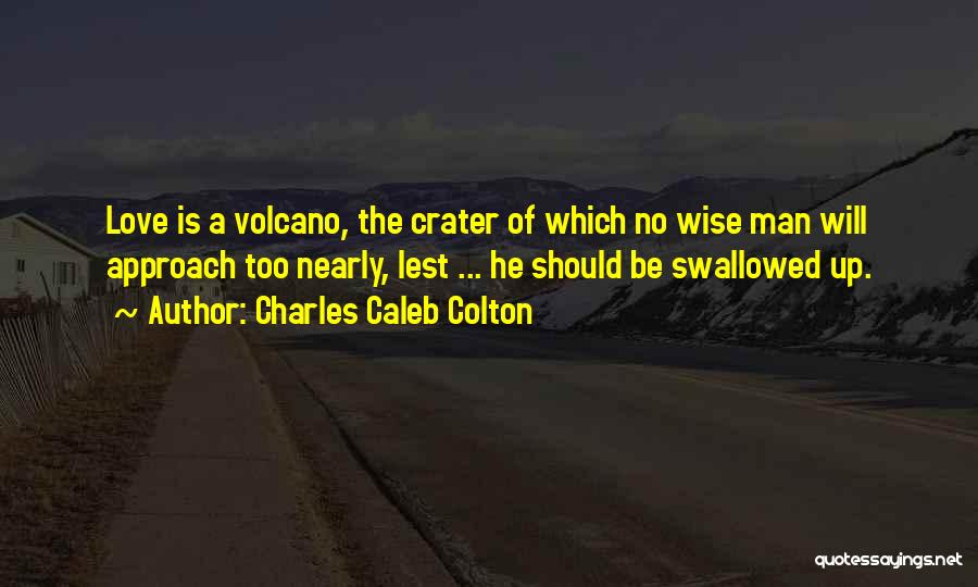 Charles Caleb Colton Quotes: Love Is A Volcano, The Crater Of Which No Wise Man Will Approach Too Nearly, Lest ... He Should Be