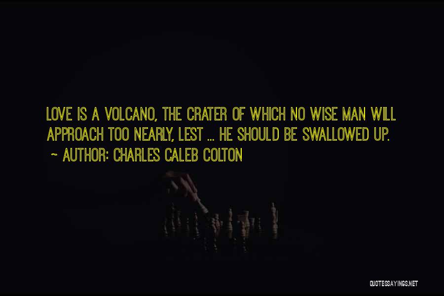 Charles Caleb Colton Quotes: Love Is A Volcano, The Crater Of Which No Wise Man Will Approach Too Nearly, Lest ... He Should Be