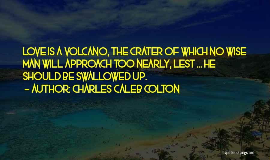 Charles Caleb Colton Quotes: Love Is A Volcano, The Crater Of Which No Wise Man Will Approach Too Nearly, Lest ... He Should Be