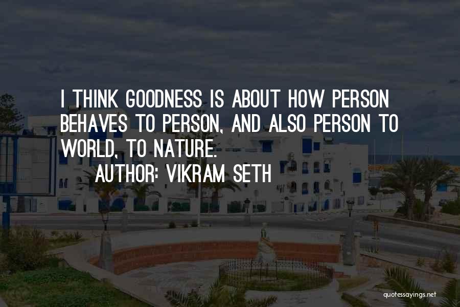 Vikram Seth Quotes: I Think Goodness Is About How Person Behaves To Person, And Also Person To World, To Nature.