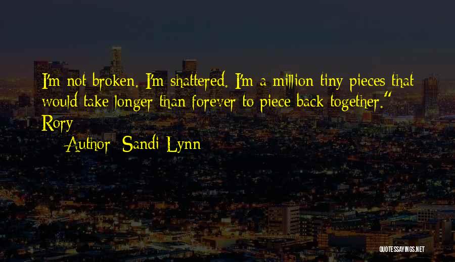 Sandi Lynn Quotes: I'm Not Broken. I'm Shattered. I'm A Million Tiny Pieces That Would Take Longer Than Forever To Piece Back Together.~