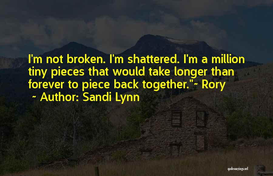 Sandi Lynn Quotes: I'm Not Broken. I'm Shattered. I'm A Million Tiny Pieces That Would Take Longer Than Forever To Piece Back Together.~