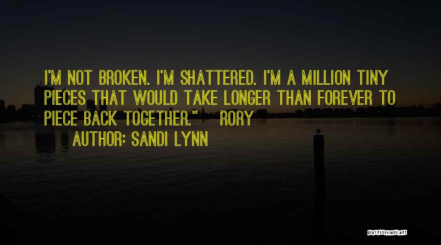 Sandi Lynn Quotes: I'm Not Broken. I'm Shattered. I'm A Million Tiny Pieces That Would Take Longer Than Forever To Piece Back Together.~