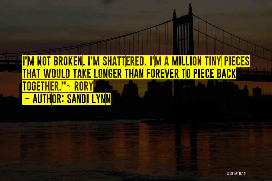 Sandi Lynn Quotes: I'm Not Broken. I'm Shattered. I'm A Million Tiny Pieces That Would Take Longer Than Forever To Piece Back Together.~