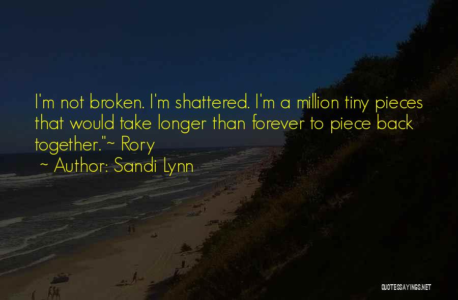 Sandi Lynn Quotes: I'm Not Broken. I'm Shattered. I'm A Million Tiny Pieces That Would Take Longer Than Forever To Piece Back Together.~