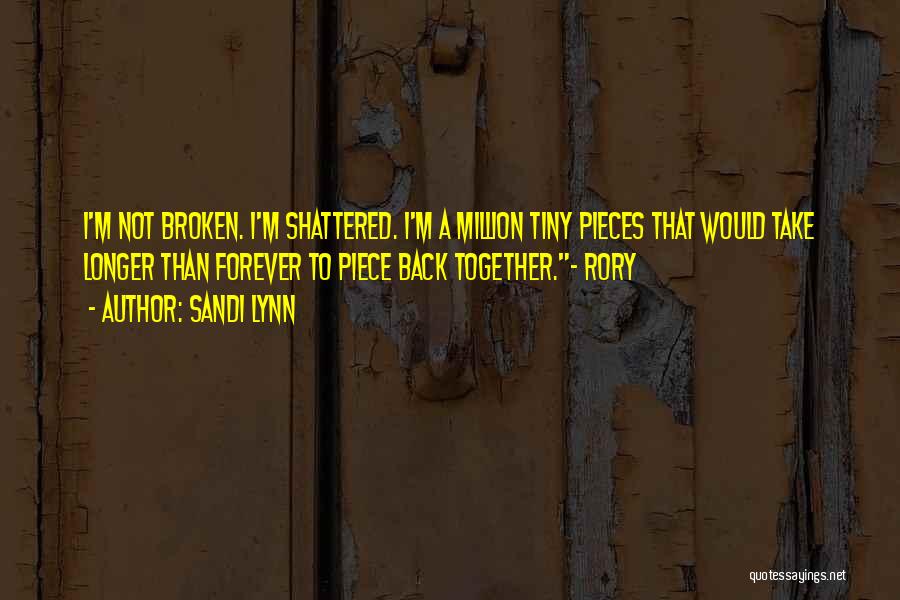 Sandi Lynn Quotes: I'm Not Broken. I'm Shattered. I'm A Million Tiny Pieces That Would Take Longer Than Forever To Piece Back Together.~