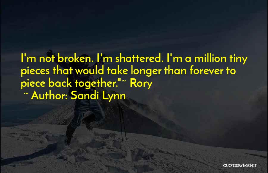 Sandi Lynn Quotes: I'm Not Broken. I'm Shattered. I'm A Million Tiny Pieces That Would Take Longer Than Forever To Piece Back Together.~