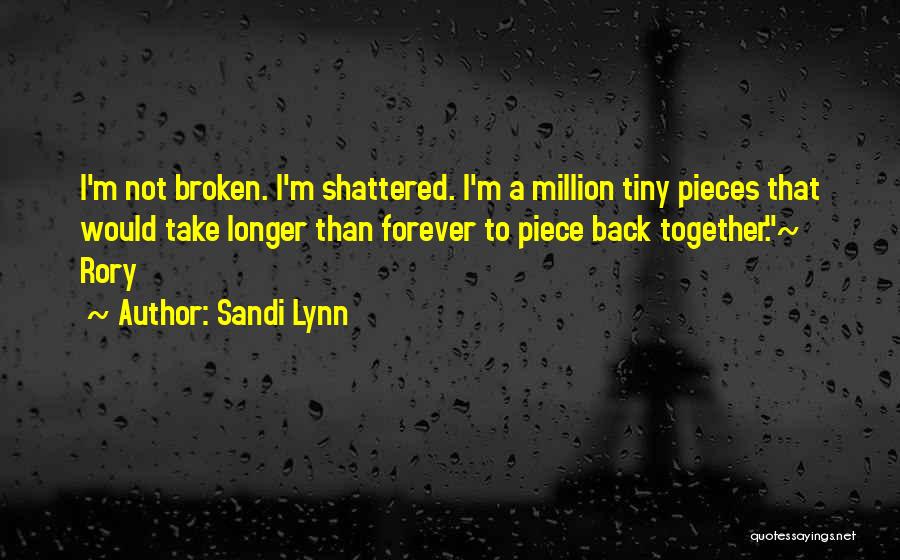 Sandi Lynn Quotes: I'm Not Broken. I'm Shattered. I'm A Million Tiny Pieces That Would Take Longer Than Forever To Piece Back Together.~