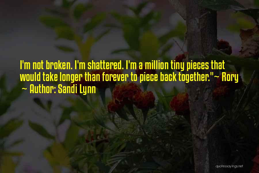 Sandi Lynn Quotes: I'm Not Broken. I'm Shattered. I'm A Million Tiny Pieces That Would Take Longer Than Forever To Piece Back Together.~