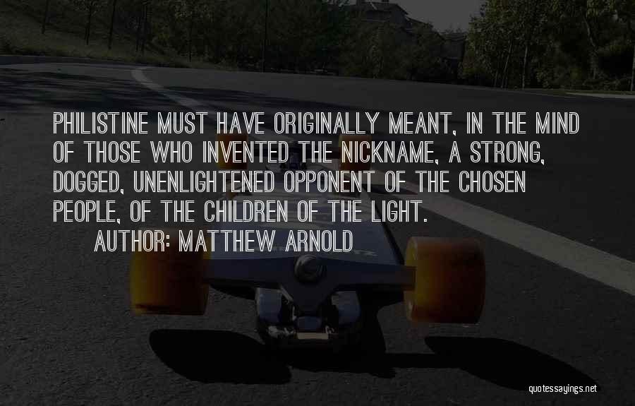 Matthew Arnold Quotes: Philistine Must Have Originally Meant, In The Mind Of Those Who Invented The Nickname, A Strong, Dogged, Unenlightened Opponent Of