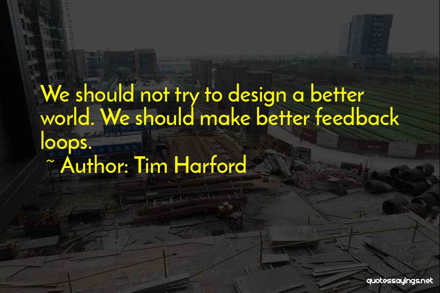 Tim Harford Quotes: We Should Not Try To Design A Better World. We Should Make Better Feedback Loops.