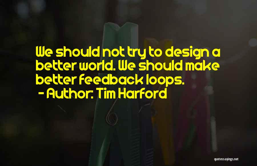 Tim Harford Quotes: We Should Not Try To Design A Better World. We Should Make Better Feedback Loops.