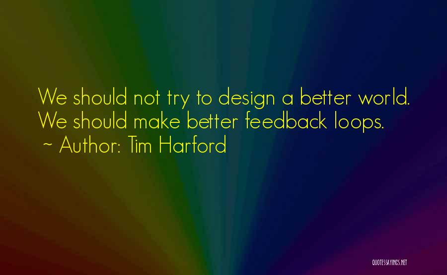 Tim Harford Quotes: We Should Not Try To Design A Better World. We Should Make Better Feedback Loops.